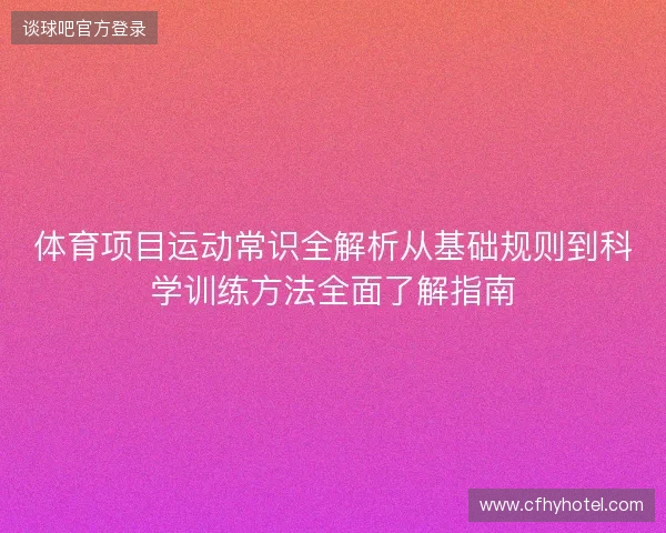 体育项目运动常识全解析从基础规则到科学训练方法全面了解指南