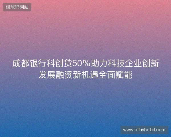 成都银行科创贷50%助力科技企业创新发展融资新机遇全面赋能