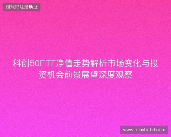 科创50ETF净值走势解析市场变化与投资机会前景展望深度观察