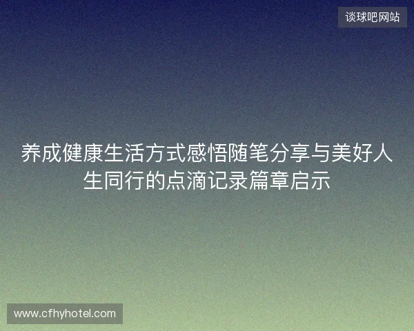 养成健康生活方式感悟随笔分享与美好人生同行的点滴记录篇章启示 养成健康生活方式感悟随笔分享与美好人生同行的点滴记录篇章启示