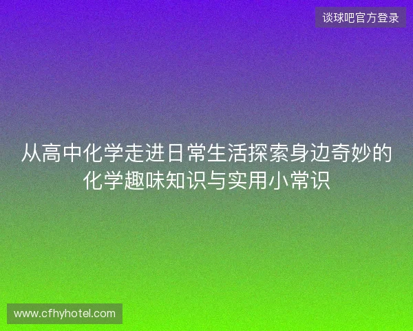 从高中化学走进日常生活探索身边奇妙的化学趣味知识与实用小常识